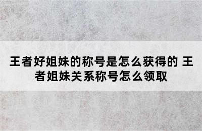 王者好姐妹的称号是怎么获得的 王者姐妹关系称号怎么领取